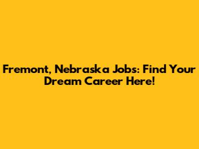 Fremont, Nebraska Jobs: Find Your Dream Career Here!