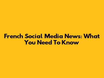 French Social Media News: What You Need To Know