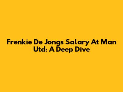 Frenkie De Jong's Salary At Man Utd: A Deep Dive