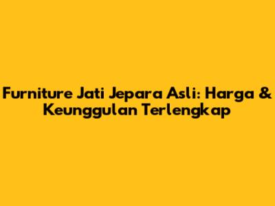 Furniture Jati Jepara Asli: Harga & Keunggulan Terlengkap