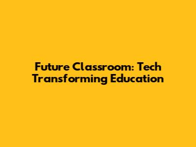 Future Classroom: Tech Transforming Education