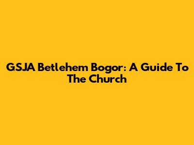 GSJA Betlehem Bogor: A Guide To The Church