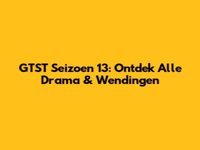 GTST Seizoen 13: Ontdek Alle Drama & Wendingen