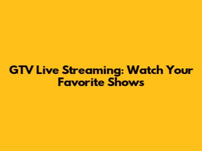 GTV Live Streaming: Watch Your Favorite Shows