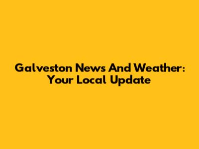 Galveston News And Weather: Your Local Update