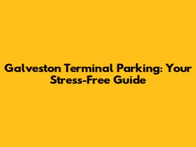Galveston Terminal Parking: Your Stress-Free Guide