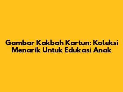 Gambar Kakbah Kartun: Koleksi Menarik Untuk Edukasi Anak