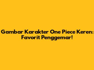 Gambar Karakter One Piece Keren: Favorit Penggemar!