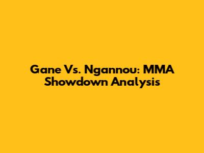 Gane Vs. Ngannou: MMA Showdown Analysis