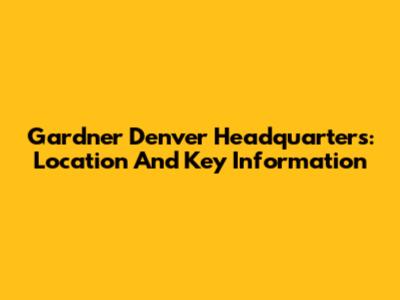 Gardner Denver Headquarters: Location And Key Information
