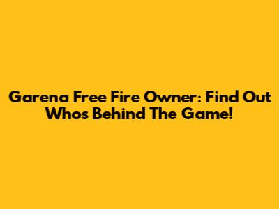 Garena Free Fire Owner: Find Out Who's Behind The Game!