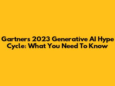 Gartner's 2023 Generative AI Hype Cycle: What You Need To Know