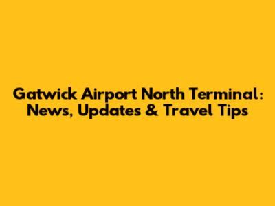 Gatwick Airport North Terminal: News, Updates & Travel Tips