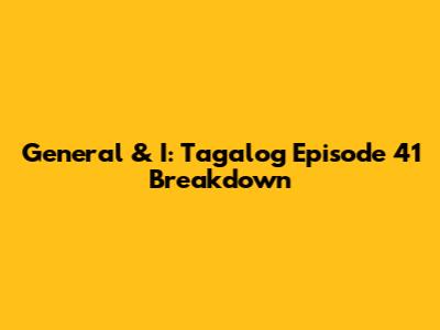 General & I: Tagalog Episode 41 Breakdown