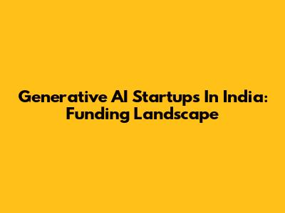 Generative AI Startups In India: Funding Landscape