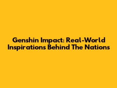 Genshin Impact: Real-World Inspirations Behind The Nations
