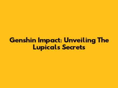 Genshin Impact: Unveiling The Lupical's Secrets
