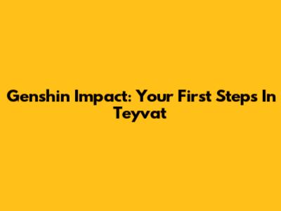 Genshin Impact: Your First Steps In Teyvat