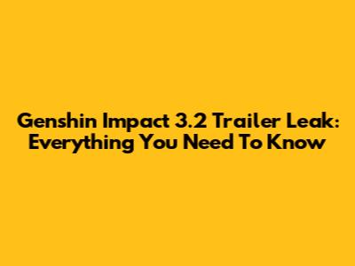 Genshin Impact 3.2 Trailer Leak: Everything You Need To Know