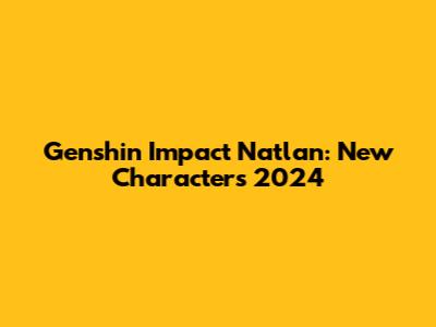 Genshin Impact Natlan: New Characters 2024