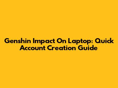 Genshin Impact On Laptop: Quick Account Creation Guide
