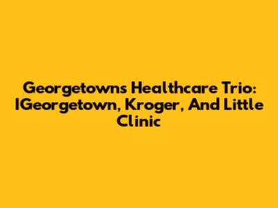 Georgetown's Healthcare Trio: IGeorgetown, Kroger, And Little Clinic