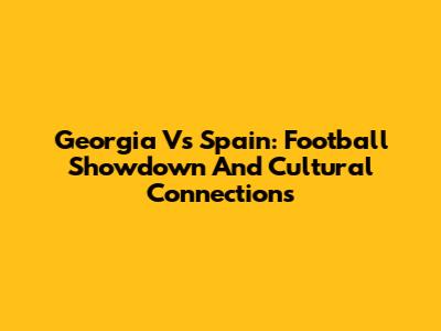 Georgia Vs Spain: Football Showdown And Cultural Connections