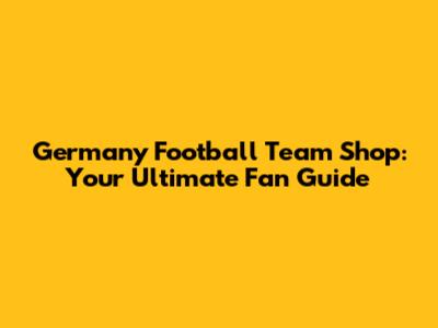 Germany Football Team Shop: Your Ultimate Fan Guide