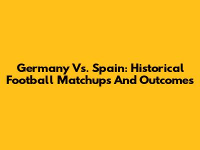 Germany Vs. Spain: Historical Football Matchups And Outcomes