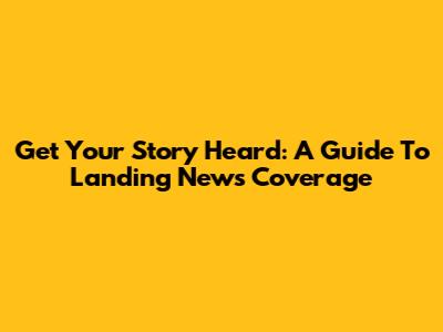 Get Your Story Heard: A Guide To Landing News Coverage