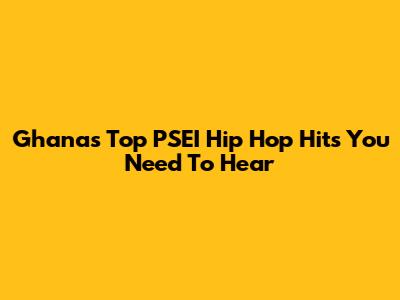 Ghana's Top PSEI Hip Hop Hits You Need To Hear
