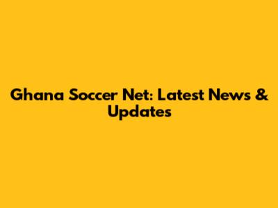 Ghana Soccer Net: Latest News & Updates