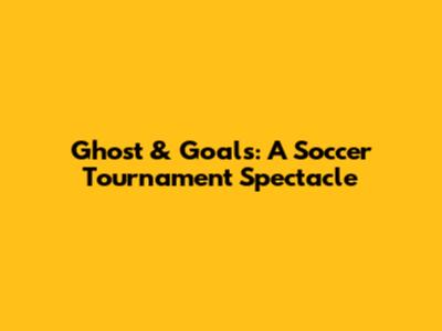 Ghost & Goals: A Soccer Tournament Spectacle