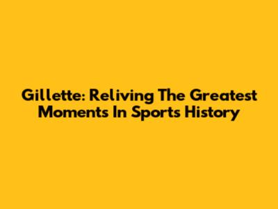 Gillette: Reliving The Greatest Moments In Sports History