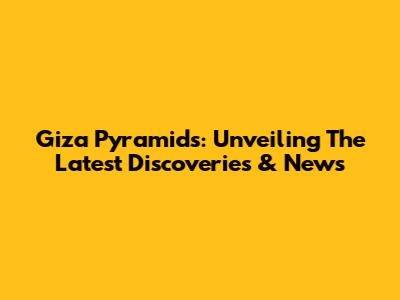 Giza Pyramids: Unveiling The Latest Discoveries & News