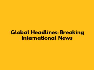 Global Headlines: Breaking International News