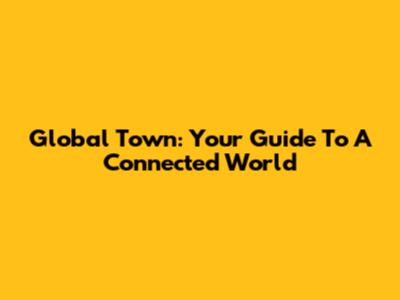 Global Town: Your Guide To A Connected World