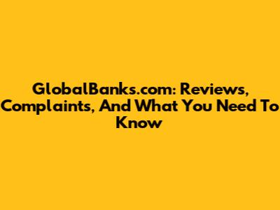 GlobalBanks.com: Reviews, Complaints, And What You Need To Know