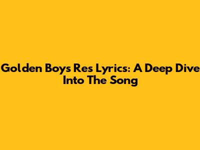 Golden Boys Res Lyrics: A Deep Dive Into The Song