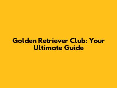 Golden Retriever Club: Your Ultimate Guide