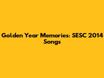 Golden Year Memories: SESC 2014 Songs