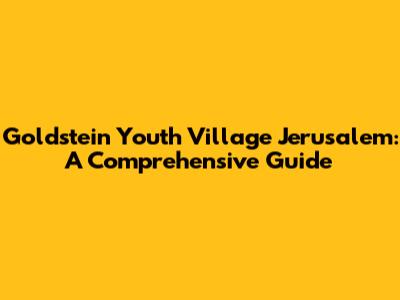 Goldstein Youth Village Jerusalem: A Comprehensive Guide