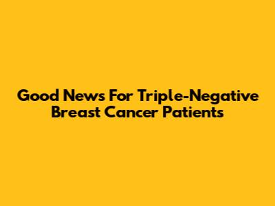 Good News For Triple-Negative Breast Cancer Patients