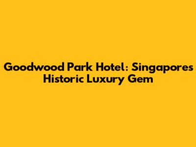 Goodwood Park Hotel: Singapore's Historic Luxury Gem