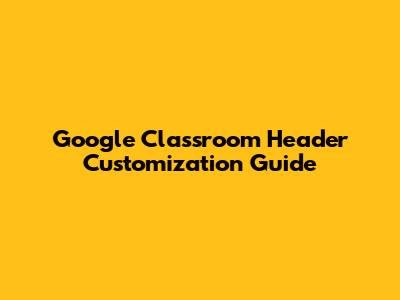 Google Classroom Header Customization Guide