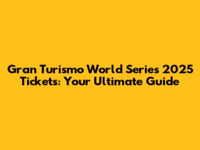 Gran Turismo World Series 2025 Tickets: Your Ultimate Guide