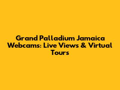 Grand Palladium Jamaica Webcams: Live Views & Virtual Tours