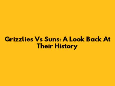 Grizzlies Vs Suns: A Look Back At Their History