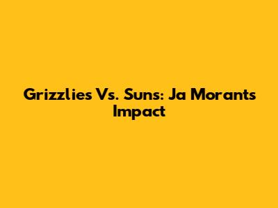 Grizzlies Vs. Suns: Ja Morant's Impact