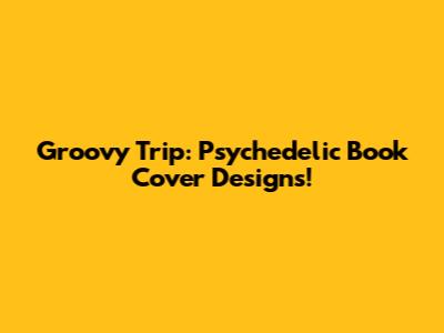 Groovy Trip: Psychedelic Book Cover Designs!